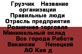 Грузчик › Название организации ­ Правильные люди › Отрасль предприятия ­ Розничная торговля › Минимальный оклад ­ 30 000 - Все города Работа » Вакансии   . Ненецкий АО,Кия д.